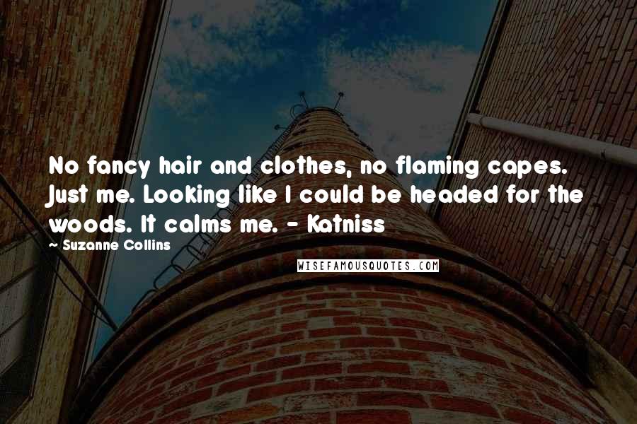 Suzanne Collins Quotes: No fancy hair and clothes, no flaming capes. Just me. Looking like I could be headed for the woods. It calms me. - Katniss