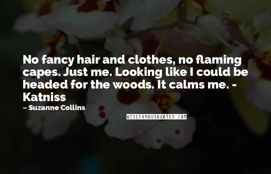 Suzanne Collins Quotes: No fancy hair and clothes, no flaming capes. Just me. Looking like I could be headed for the woods. It calms me. - Katniss
