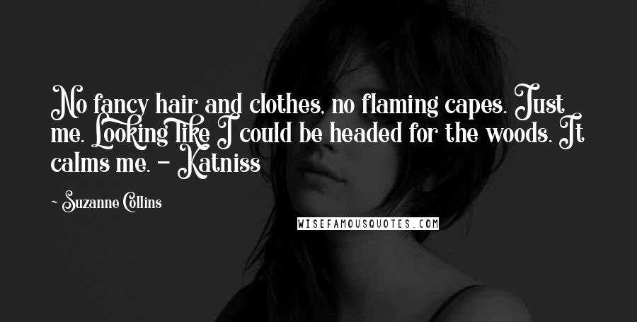 Suzanne Collins Quotes: No fancy hair and clothes, no flaming capes. Just me. Looking like I could be headed for the woods. It calms me. - Katniss