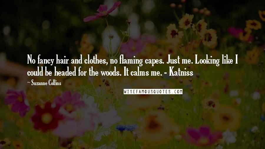 Suzanne Collins Quotes: No fancy hair and clothes, no flaming capes. Just me. Looking like I could be headed for the woods. It calms me. - Katniss