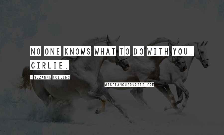 Suzanne Collins Quotes: No one knows what to do with you, girlie.