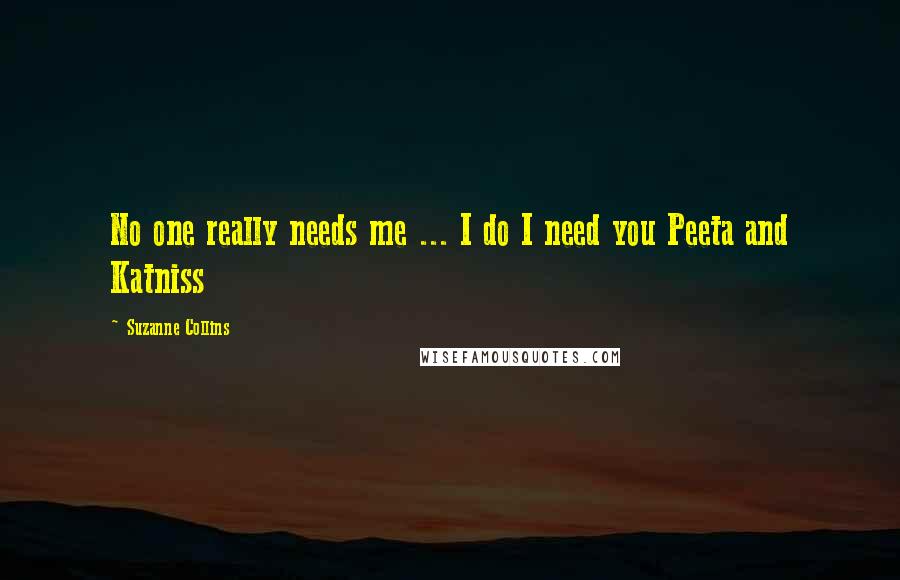 Suzanne Collins Quotes: No one really needs me ... I do I need you Peeta and Katniss