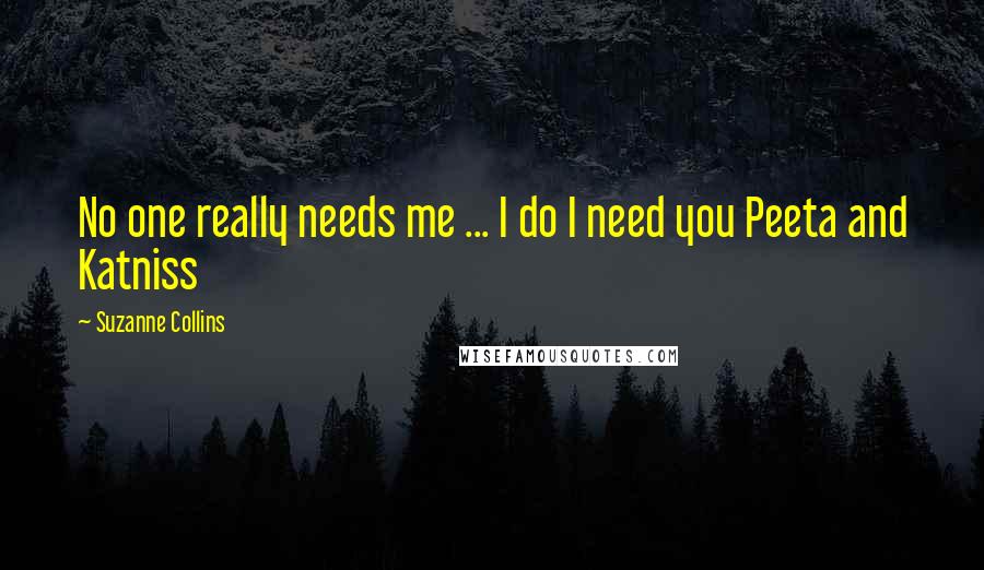 Suzanne Collins Quotes: No one really needs me ... I do I need you Peeta and Katniss