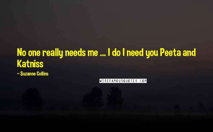 Suzanne Collins Quotes: No one really needs me ... I do I need you Peeta and Katniss