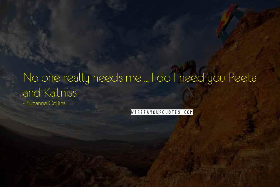 Suzanne Collins Quotes: No one really needs me ... I do I need you Peeta and Katniss