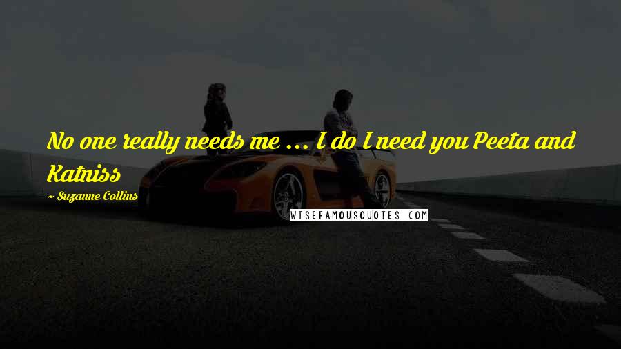 Suzanne Collins Quotes: No one really needs me ... I do I need you Peeta and Katniss