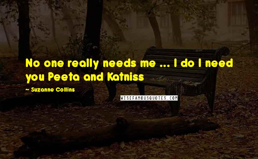 Suzanne Collins Quotes: No one really needs me ... I do I need you Peeta and Katniss