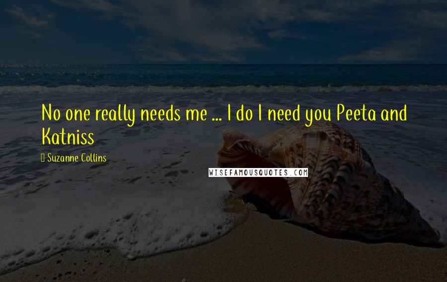 Suzanne Collins Quotes: No one really needs me ... I do I need you Peeta and Katniss