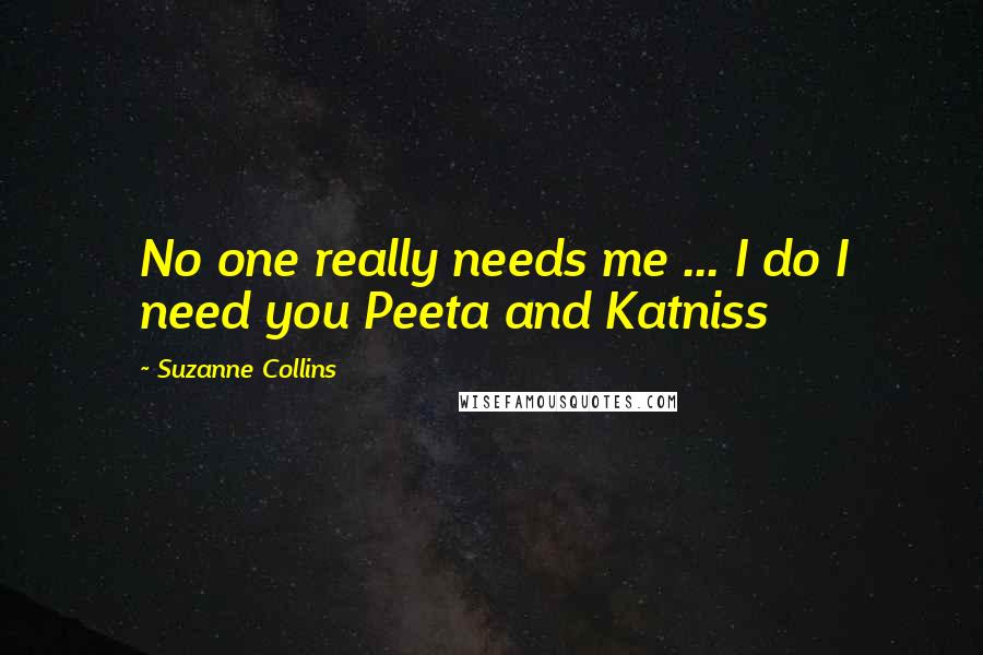 Suzanne Collins Quotes: No one really needs me ... I do I need you Peeta and Katniss