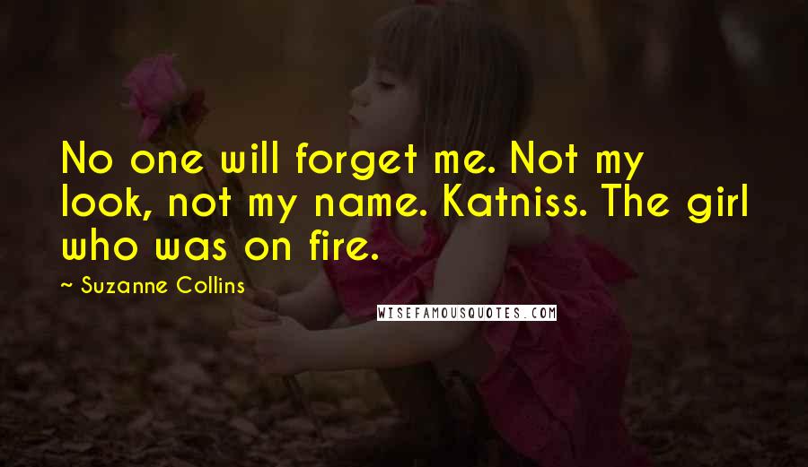 Suzanne Collins Quotes: No one will forget me. Not my look, not my name. Katniss. The girl who was on fire.