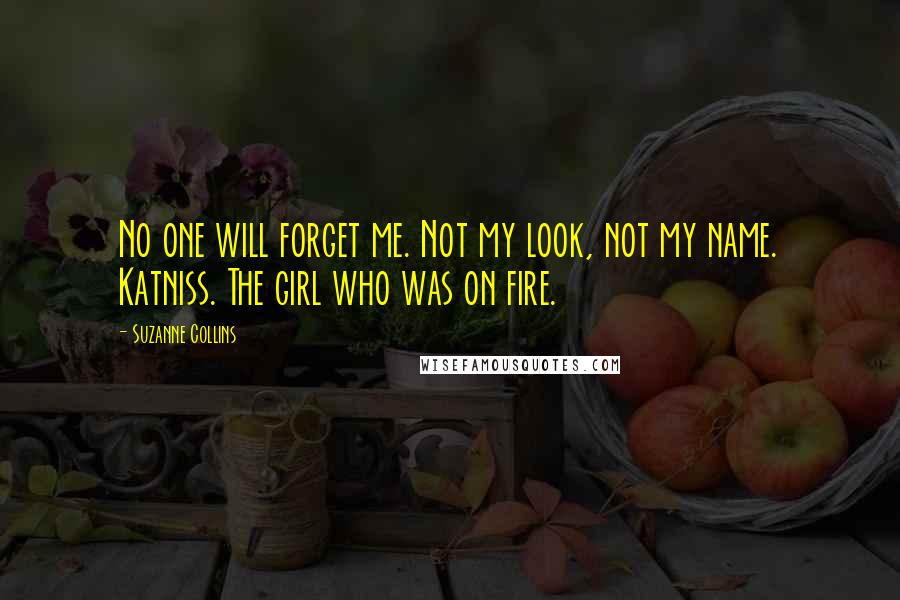 Suzanne Collins Quotes: No one will forget me. Not my look, not my name. Katniss. The girl who was on fire.