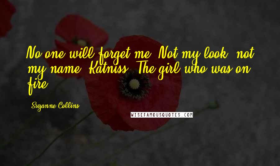 Suzanne Collins Quotes: No one will forget me. Not my look, not my name. Katniss. The girl who was on fire.