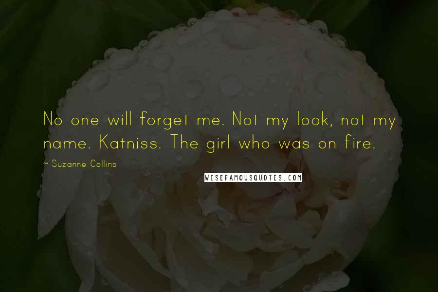 Suzanne Collins Quotes: No one will forget me. Not my look, not my name. Katniss. The girl who was on fire.