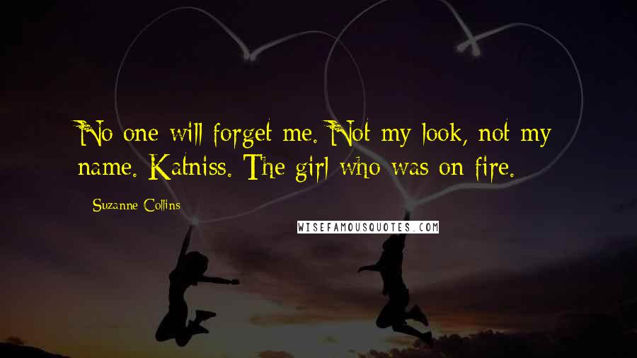 Suzanne Collins Quotes: No one will forget me. Not my look, not my name. Katniss. The girl who was on fire.