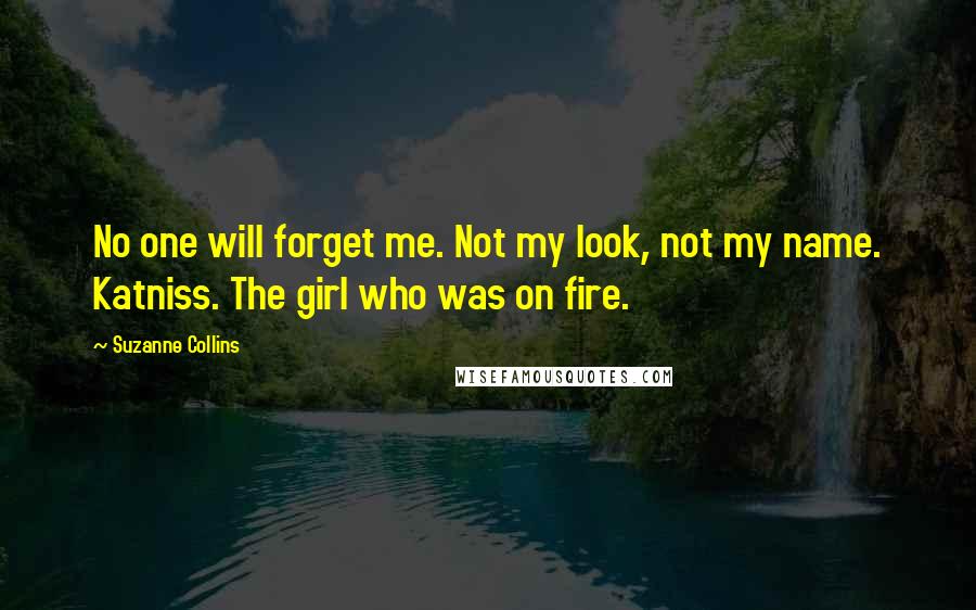 Suzanne Collins Quotes: No one will forget me. Not my look, not my name. Katniss. The girl who was on fire.