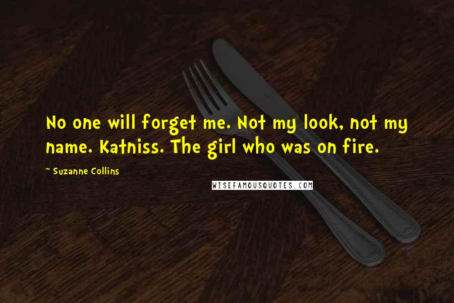 Suzanne Collins Quotes: No one will forget me. Not my look, not my name. Katniss. The girl who was on fire.