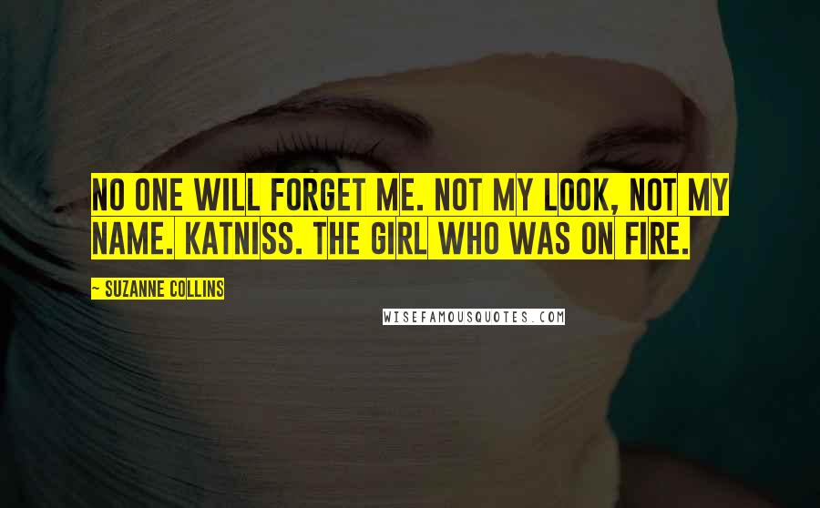 Suzanne Collins Quotes: No one will forget me. Not my look, not my name. Katniss. The girl who was on fire.