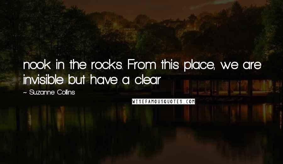 Suzanne Collins Quotes: nook in the rocks. From this place, we are invisible but have a clear