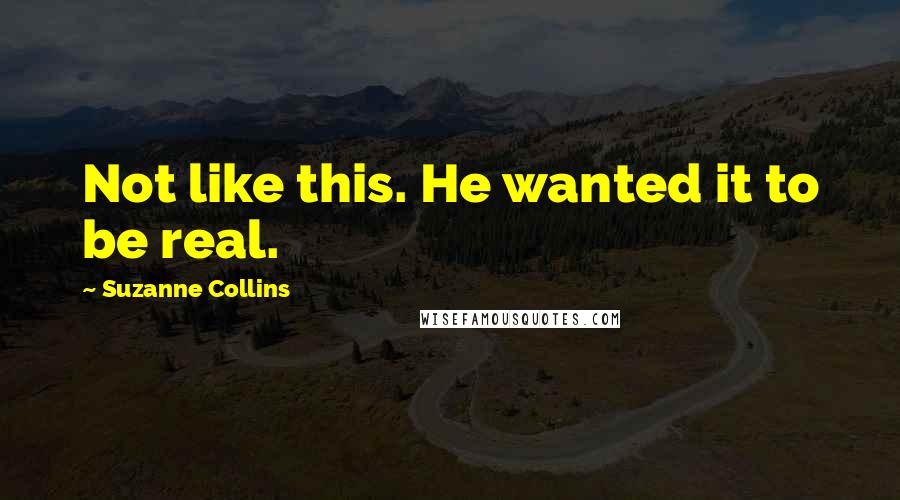 Suzanne Collins Quotes: Not like this. He wanted it to be real.