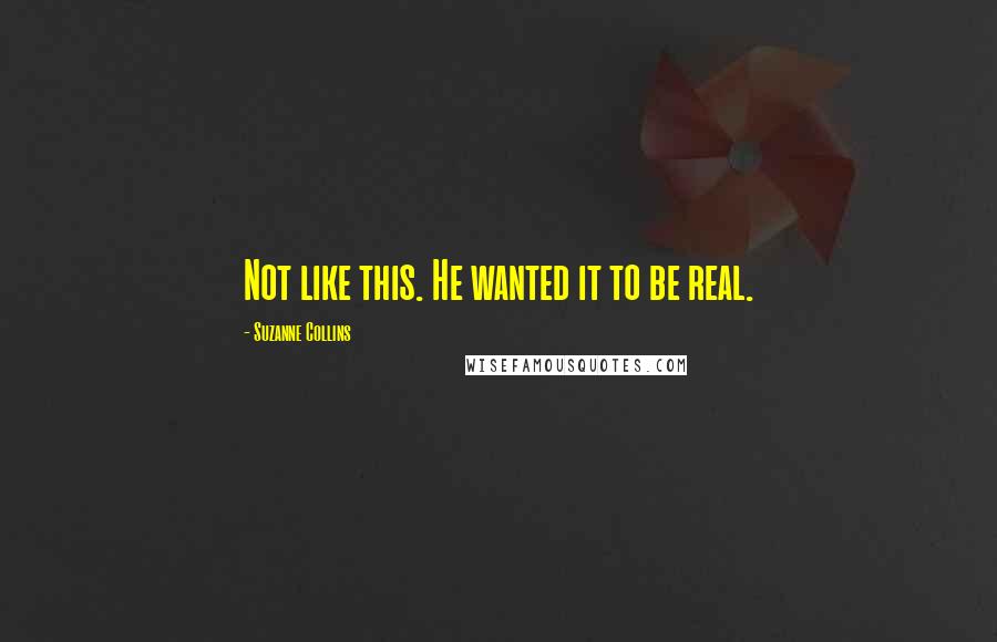 Suzanne Collins Quotes: Not like this. He wanted it to be real.