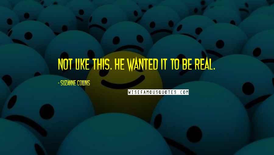 Suzanne Collins Quotes: Not like this. He wanted it to be real.