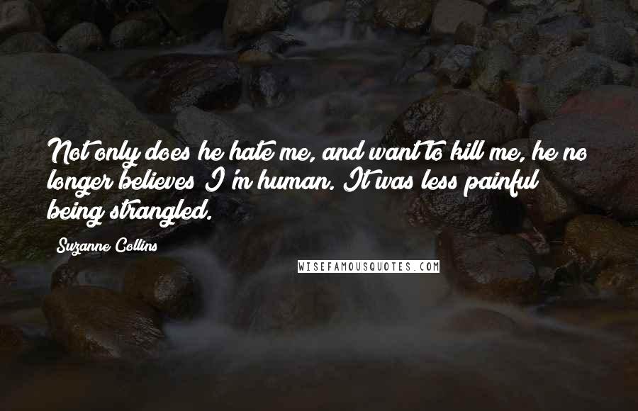 Suzanne Collins Quotes: Not only does he hate me, and want to kill me, he no longer believes I'm human. It was less painful being strangled.