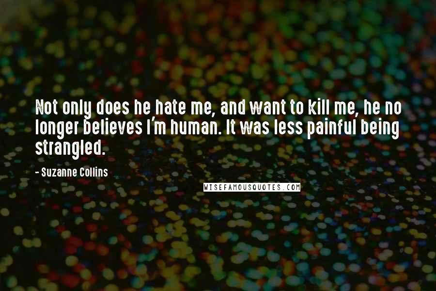 Suzanne Collins Quotes: Not only does he hate me, and want to kill me, he no longer believes I'm human. It was less painful being strangled.