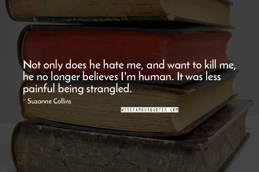 Suzanne Collins Quotes: Not only does he hate me, and want to kill me, he no longer believes I'm human. It was less painful being strangled.
