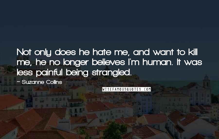 Suzanne Collins Quotes: Not only does he hate me, and want to kill me, he no longer believes I'm human. It was less painful being strangled.