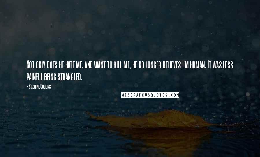 Suzanne Collins Quotes: Not only does he hate me, and want to kill me, he no longer believes I'm human. It was less painful being strangled.