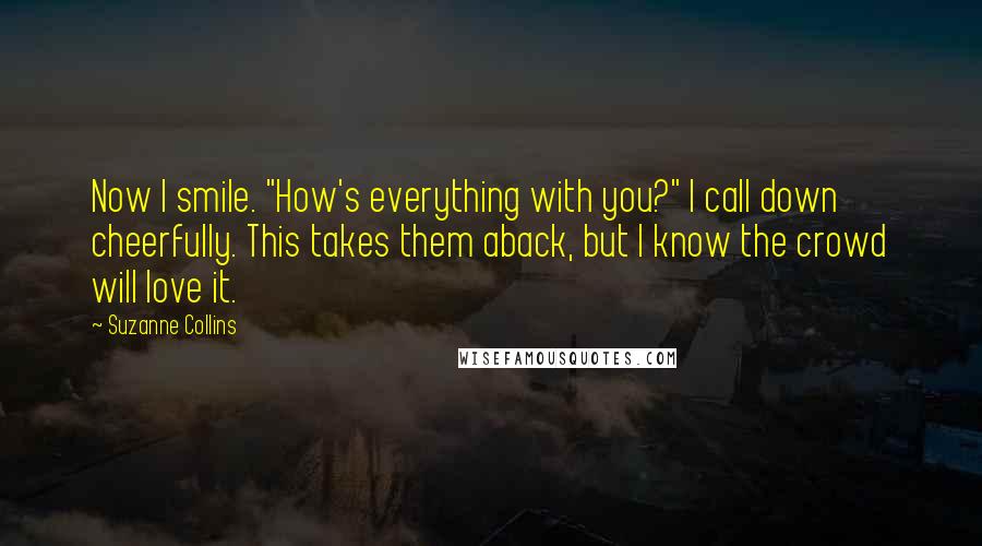 Suzanne Collins Quotes: Now I smile. "How's everything with you?" I call down cheerfully. This takes them aback, but I know the crowd will love it.