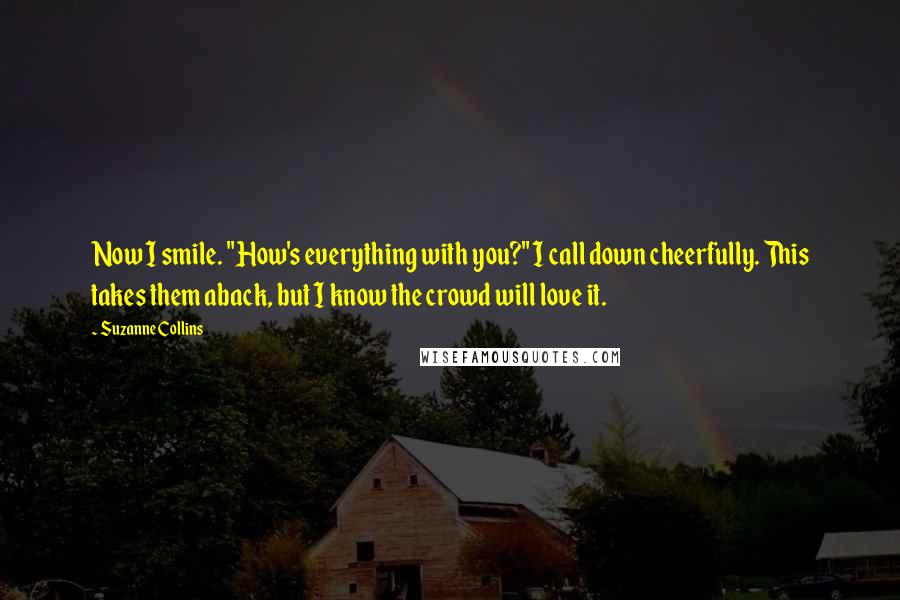 Suzanne Collins Quotes: Now I smile. "How's everything with you?" I call down cheerfully. This takes them aback, but I know the crowd will love it.