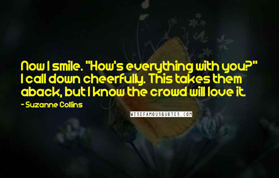 Suzanne Collins Quotes: Now I smile. "How's everything with you?" I call down cheerfully. This takes them aback, but I know the crowd will love it.