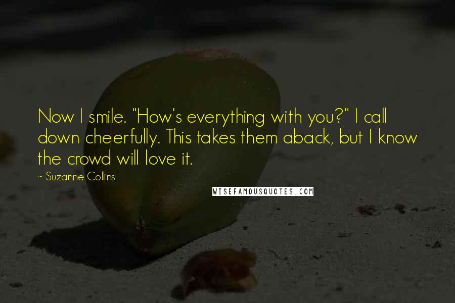 Suzanne Collins Quotes: Now I smile. "How's everything with you?" I call down cheerfully. This takes them aback, but I know the crowd will love it.