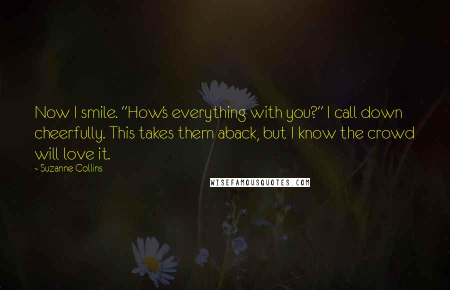 Suzanne Collins Quotes: Now I smile. "How's everything with you?" I call down cheerfully. This takes them aback, but I know the crowd will love it.