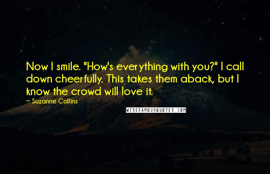 Suzanne Collins Quotes: Now I smile. "How's everything with you?" I call down cheerfully. This takes them aback, but I know the crowd will love it.