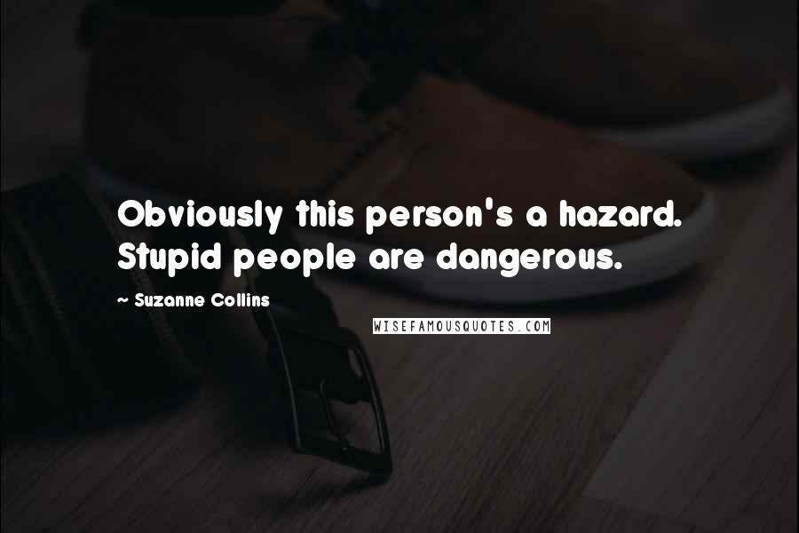 Suzanne Collins Quotes: Obviously this person's a hazard. Stupid people are dangerous.