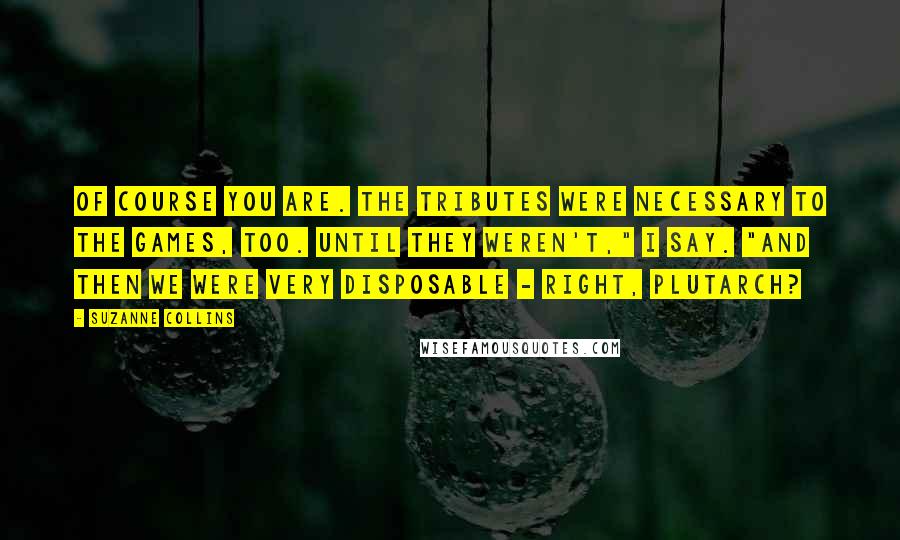 Suzanne Collins Quotes: Of course you are. The tributes were necessary to the Games, too. Until they weren't," I say. "And then we were very disposable - right, Plutarch?