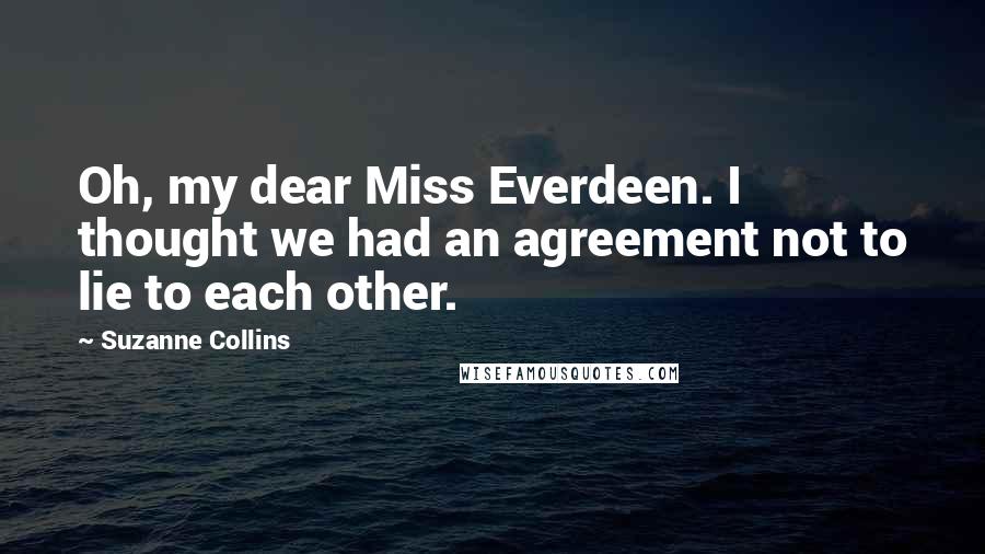 Suzanne Collins Quotes: Oh, my dear Miss Everdeen. I thought we had an agreement not to lie to each other.