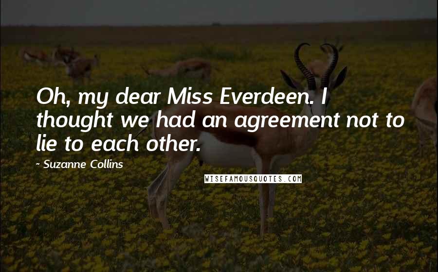 Suzanne Collins Quotes: Oh, my dear Miss Everdeen. I thought we had an agreement not to lie to each other.