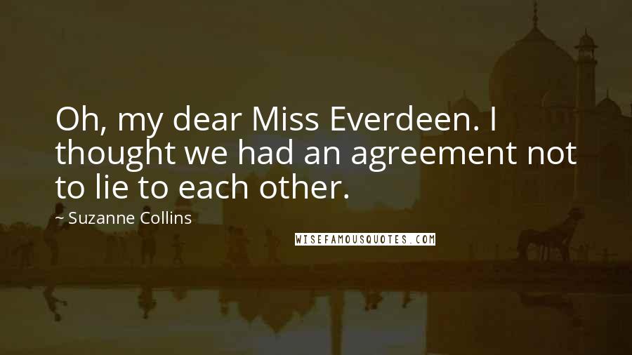 Suzanne Collins Quotes: Oh, my dear Miss Everdeen. I thought we had an agreement not to lie to each other.