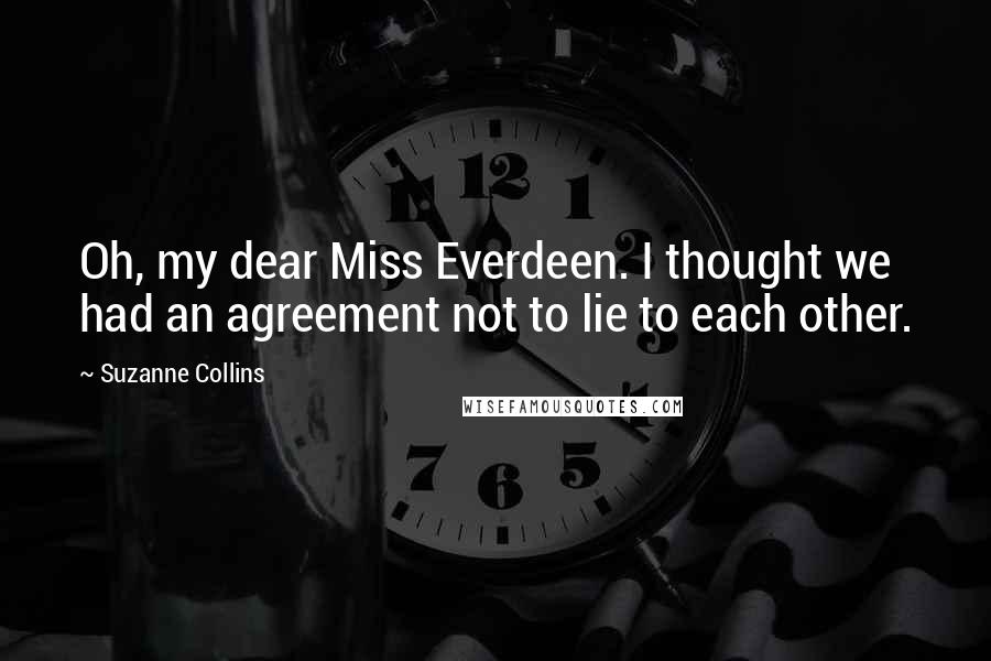 Suzanne Collins Quotes: Oh, my dear Miss Everdeen. I thought we had an agreement not to lie to each other.