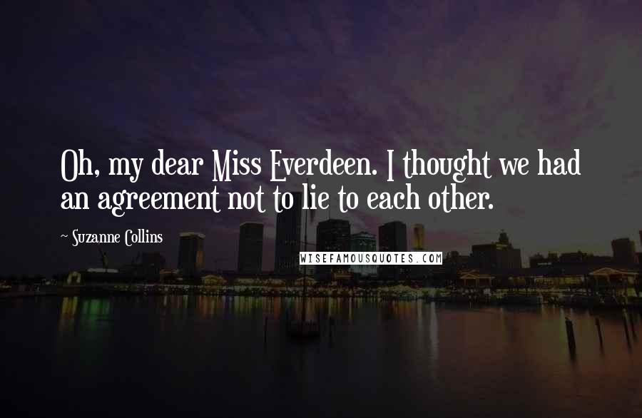 Suzanne Collins Quotes: Oh, my dear Miss Everdeen. I thought we had an agreement not to lie to each other.