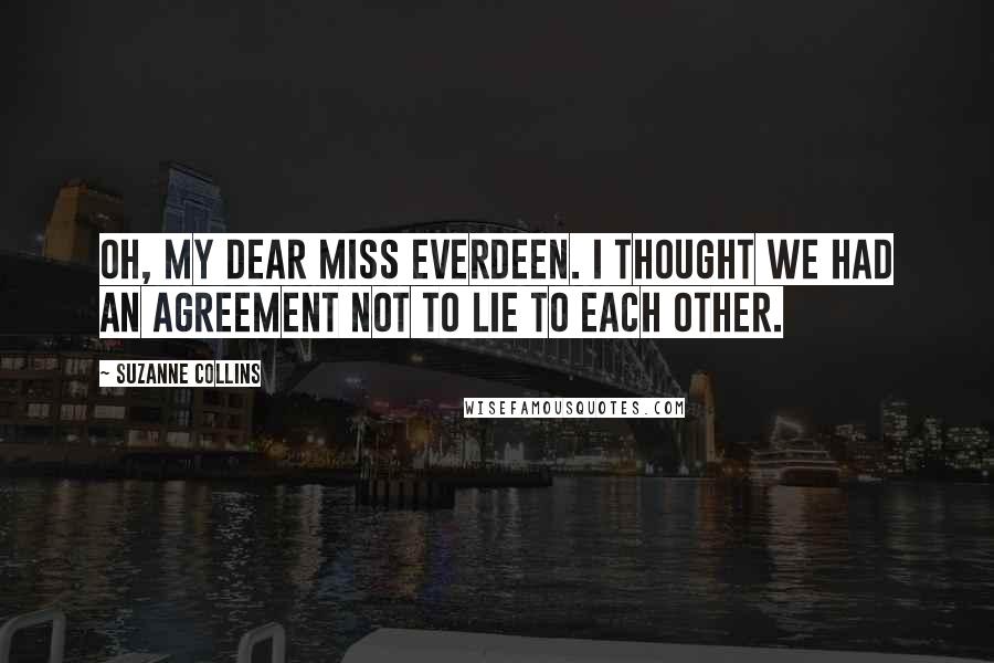 Suzanne Collins Quotes: Oh, my dear Miss Everdeen. I thought we had an agreement not to lie to each other.