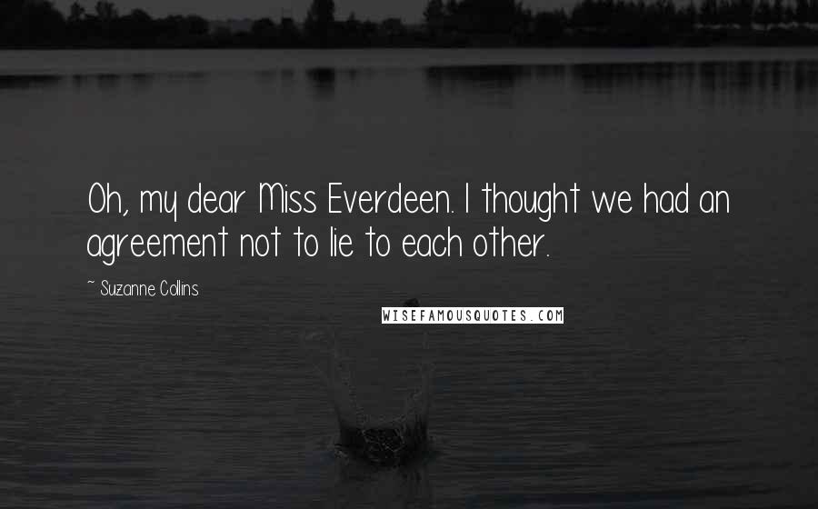 Suzanne Collins Quotes: Oh, my dear Miss Everdeen. I thought we had an agreement not to lie to each other.