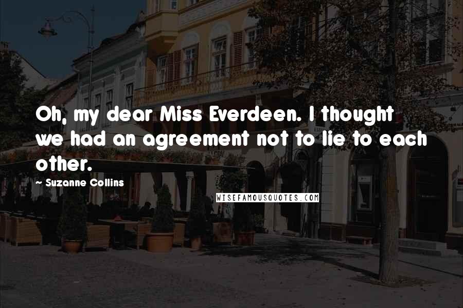 Suzanne Collins Quotes: Oh, my dear Miss Everdeen. I thought we had an agreement not to lie to each other.