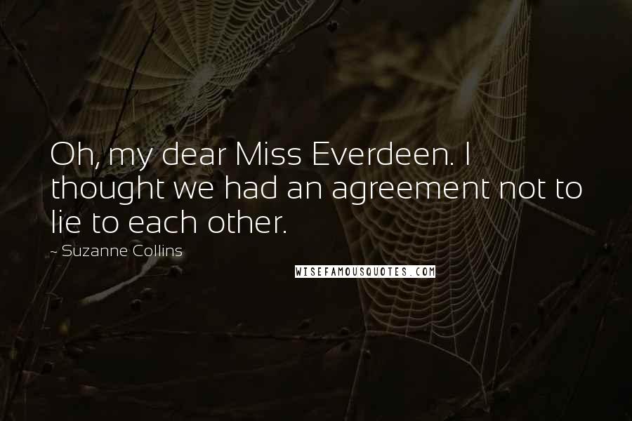 Suzanne Collins Quotes: Oh, my dear Miss Everdeen. I thought we had an agreement not to lie to each other.