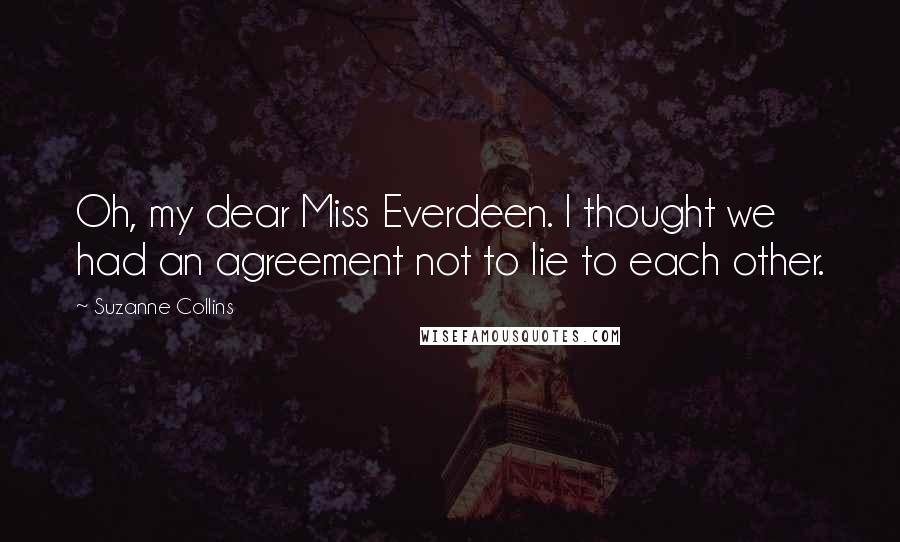 Suzanne Collins Quotes: Oh, my dear Miss Everdeen. I thought we had an agreement not to lie to each other.