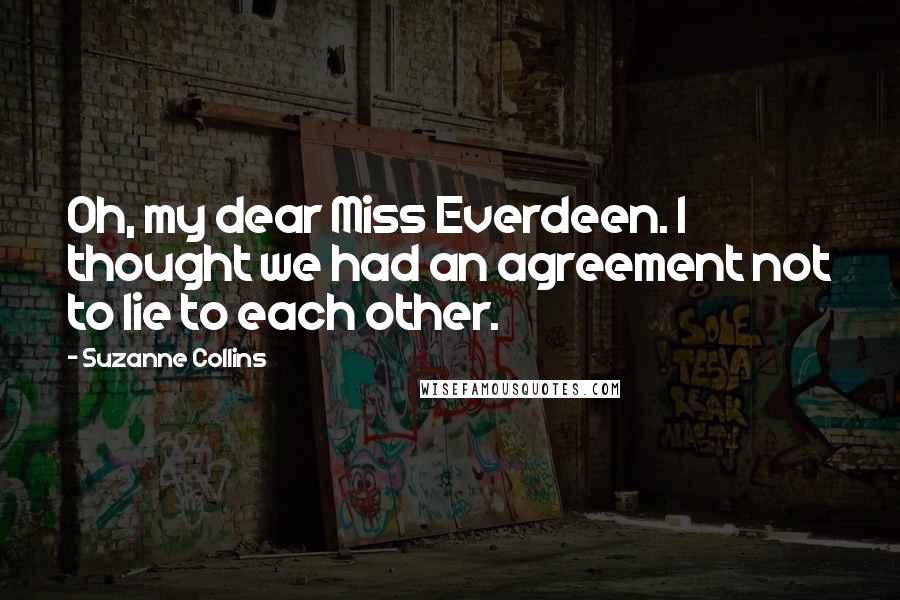 Suzanne Collins Quotes: Oh, my dear Miss Everdeen. I thought we had an agreement not to lie to each other.