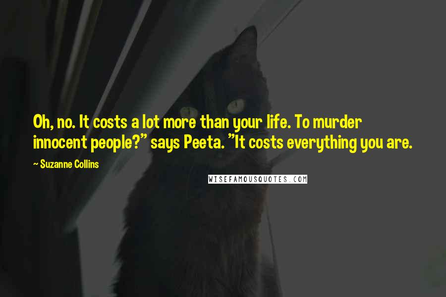 Suzanne Collins Quotes: Oh, no. It costs a lot more than your life. To murder innocent people?" says Peeta. "It costs everything you are.